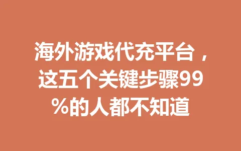 海外游戏代充平台,这五个关键步骤99%的人都不知道 一