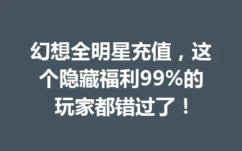 幻想全明星充值,这个隐藏福利99%的玩家都错过了! 一
