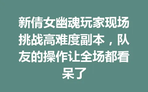 新倩女幽魂玩家现场挑战高难度副本，队友的操作让全场都看呆了 一