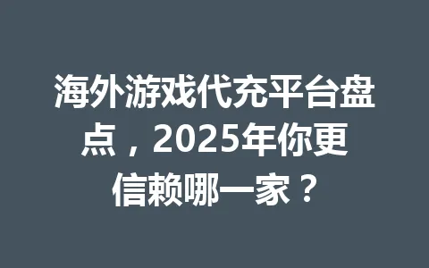 海外游戏代充平台盘点,2025年你更信赖哪一家? 一