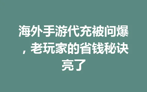 海外手游代充被问爆,老玩家的省钱秘诀亮了 一