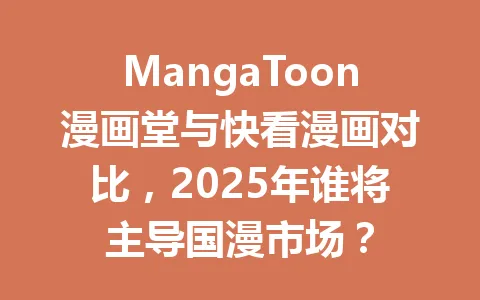 MangaToon漫画堂与快看漫画对比，2025年谁将主导国漫市场？ 一