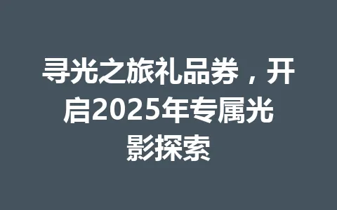 寻光之旅礼品券，开启2025年专属光影探索 一