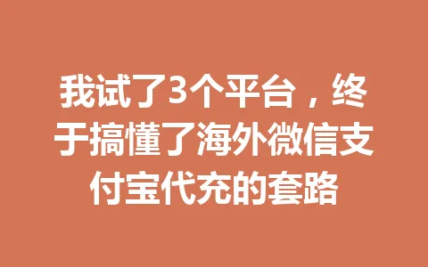 我试了3个平台,终于搞懂了海外微信支付宝代充的套路 一