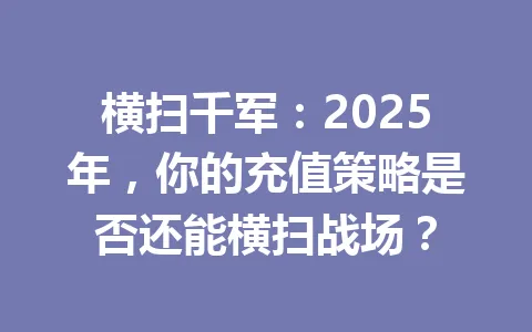 横扫千军:2025年,你的充值策略是否还能横扫战场? 一