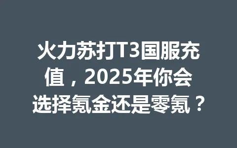 火力苏打T3国服充值，2025年你会选择氪金还是零氪？ 一