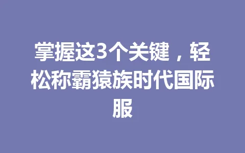 掌握这3个关键，轻松称霸猿族时代国际服 一