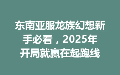 东南亚服龙族幻想新手必看，2025年开局就赢在起跑线 一