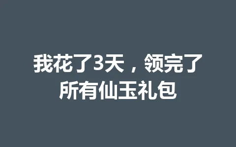 我花了3天，领完了所有仙玉礼包 一