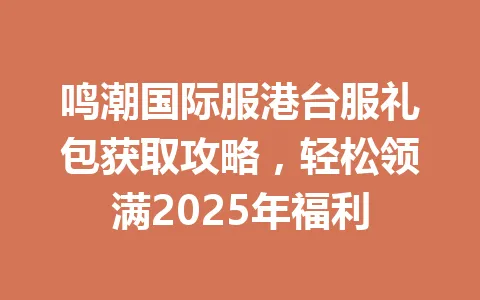 鸣潮国际服港台服礼包获取攻略，轻松领满2025年福利 一
