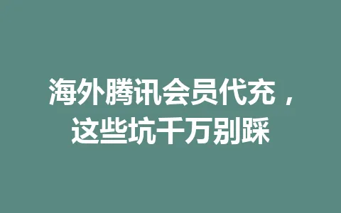 海外腾讯会员代充,这些坑千万别踩 一