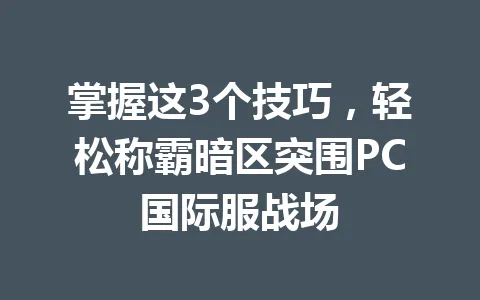 掌握这3个技巧，轻松称霸暗区突围PC国际服战场 一