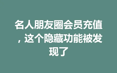 名人朋友圈会员充值，这个隐藏功能被发现了 一