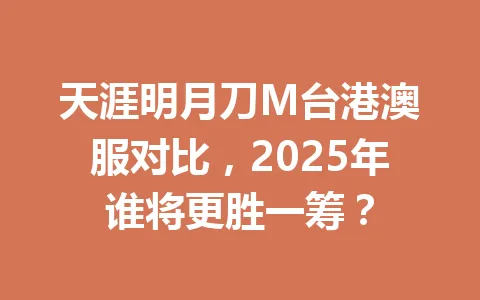 天涯明月刀M台港澳服对比，2025年谁将更胜一筹？ 一