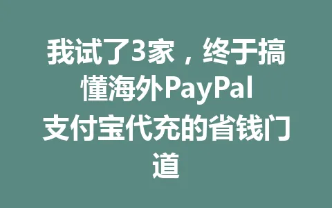 我试了3家,终于搞懂海外PayPal支付宝代充的省钱门道 一