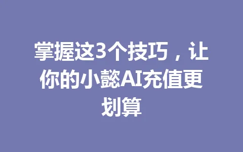 掌握这3个技巧，让你的小懿AI充值更划算 一
