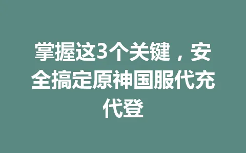 掌握这3个关键,安全搞定原神国服代充代登 一