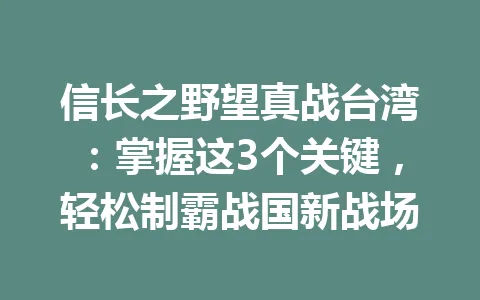 信长之野望真战台湾：掌握这3个关键，轻松制霸战国新战场 一