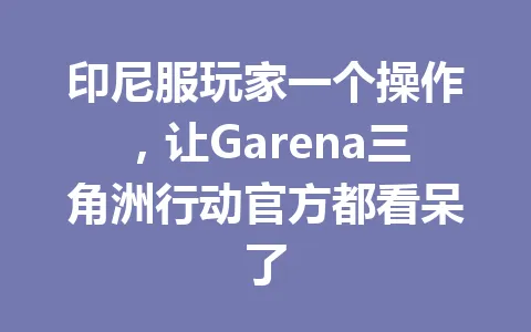 印尼服玩家一个操作，让Garena三角洲行动官方都看呆了 一