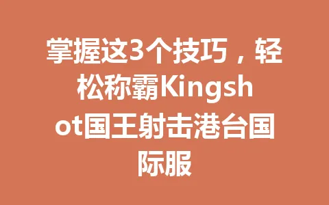 掌握这3个技巧，轻松称霸Kingshot国王射击港台国际服 一