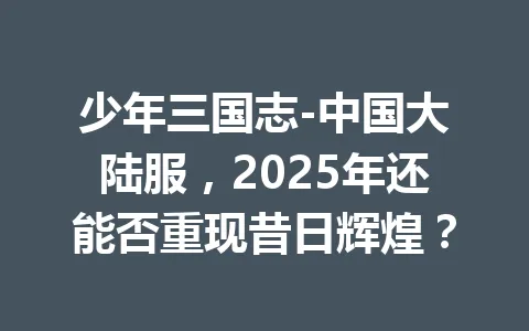 少年三国志-中国大陆服，2025年还能否重现昔日辉煌？ 一