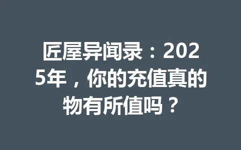 匠屋异闻录：2025年，你的充值真的物有所值吗？ 一