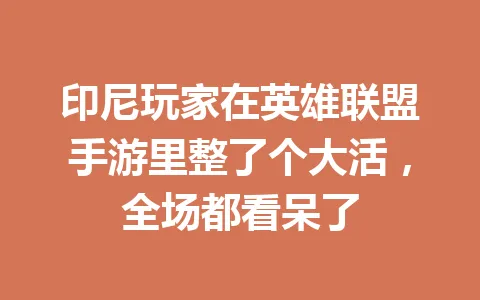 印尼玩家在英雄联盟手游里整了个大活，全场都看呆了 一