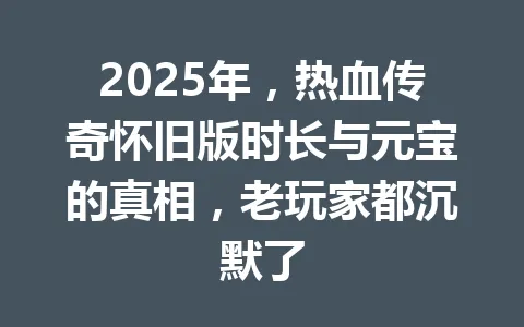 2025年，热血传奇怀旧版时长与元宝的真相，老玩家都沉默了 一