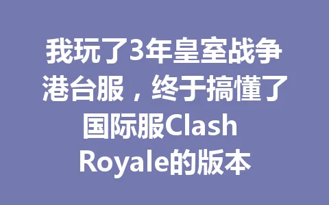 我玩了3年皇室战争港台服，终于搞懂了国际服Clash Royale的版本差异 一