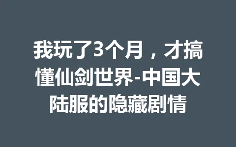 我玩了3个月，才搞懂仙剑世界-中国大陆服的隐藏剧情 一