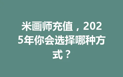 米画师充值,2025年你会选择哪种方式? 一