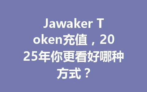 Jawaker Token充值，2025年你更看好哪种方式？ 一