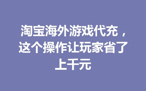 淘宝海外游戏代充,这个操作让玩家省了上千元 一