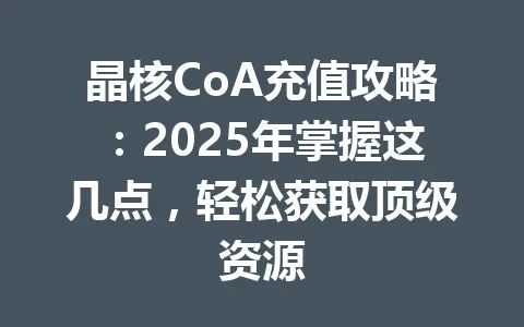 晶核CoA充值攻略：2025年掌握这几点，轻松获取顶级资源 一