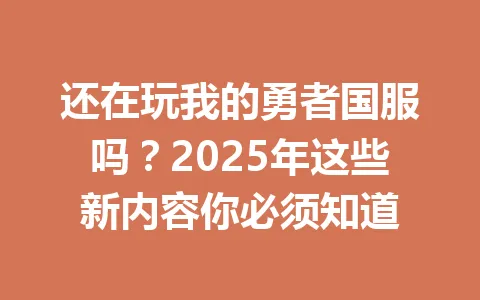还在玩我的勇者国服吗？2025年这些新内容你必须知道 一