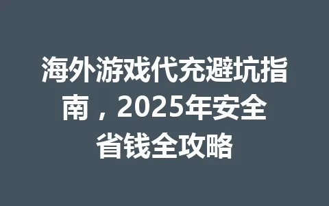 海外游戏代充避坑指南,2025年安全省钱全攻略 一