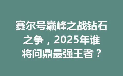 赛尔号巅峰之战钻石之争，2025年谁将问鼎最强王者？ 一
