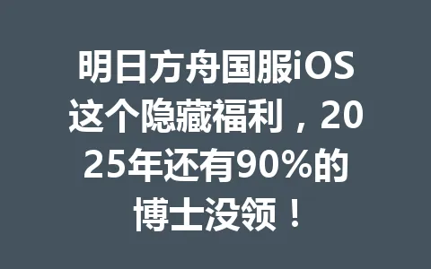明日方舟国服iOS这个隐藏福利，2025年还有90%的博士没领！ 一
