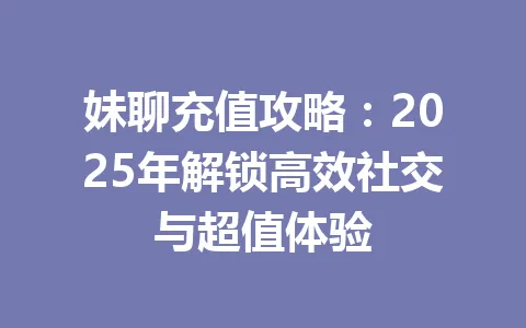 妹聊充值攻略：2025年解锁高效社交与超值体验 一