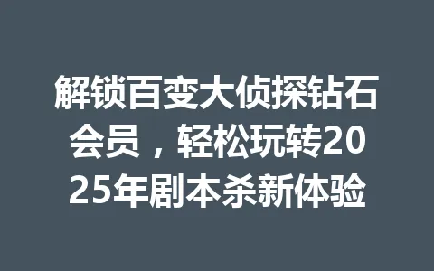 解锁百变大侦探钻石会员，轻松玩转2025年剧本杀新体验 一