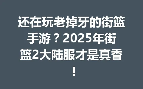 还在玩老掉牙的街篮手游？2025年街篮2大陆服才是真香！ 一