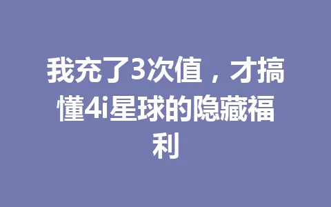 我充了3次值，才搞懂4i星球的隐藏福利 一