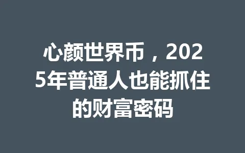 心颜世界币，2025年普通人也能抓住的财富密码 一