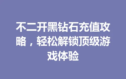 不二开黑钻石充值攻略，轻松解锁顶级游戏体验 一