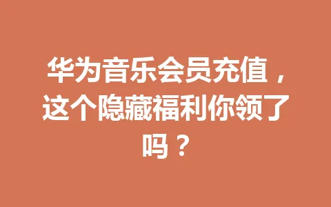 华为音乐会员充值,这个隐藏福利你领了吗? 一