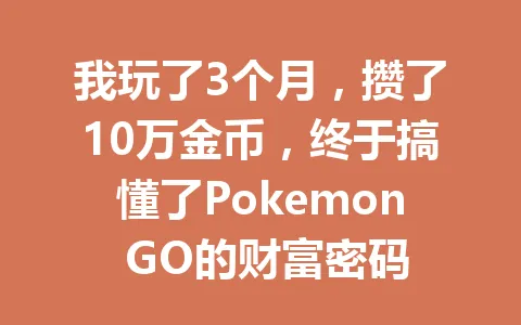 我玩了3个月，攒了10万金币，终于搞懂了Pokemon GO的财富密码 一