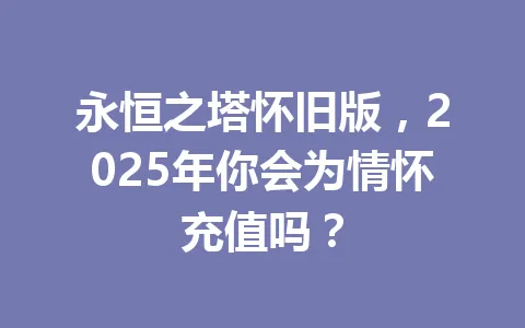 永恒之塔怀旧版，2025年你会为情怀充值吗？ 一