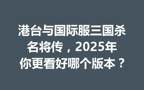 港台与国际服三国杀名将传,2025年你更看好哪个版本? 一