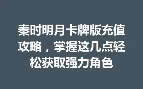 秦时明月卡牌版充值攻略，掌握这几点轻松获取强力角色 一