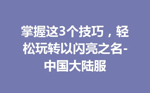 掌握这3个技巧，轻松玩转以闪亮之名-中国大陆服 一